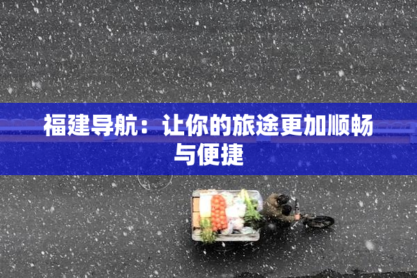 福建导航：让你的旅途更加顺畅与便捷