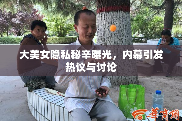 大美女隐私秘辛曝光，内幕引发热议与讨论