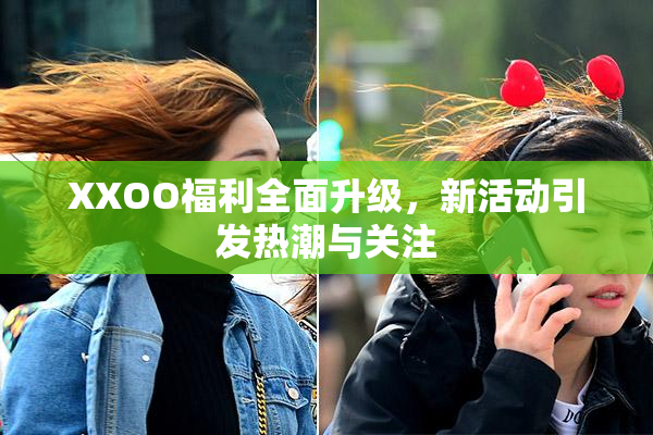XXOO福利全面升级，新活动引发热潮与关注