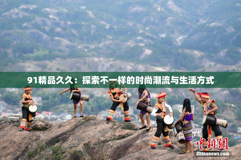 91精品久久：探索不一样的时尚潮流与生活方式