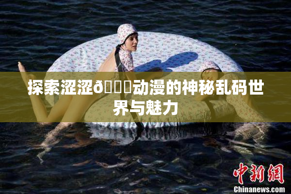探索涩涩🔞动漫的神秘乱码世界与魅力