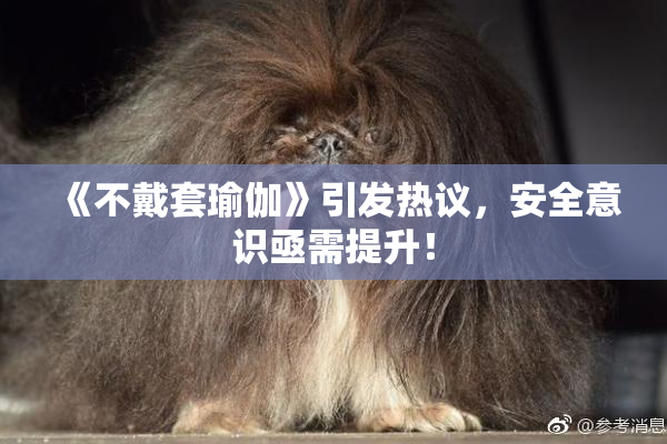 《不戴套瑜伽》引发热议，安全意识亟需提升！