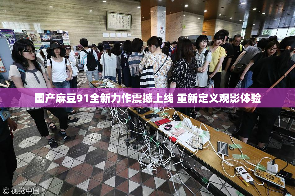 国产麻豆91全新力作震撼上线 重新定义观影体验