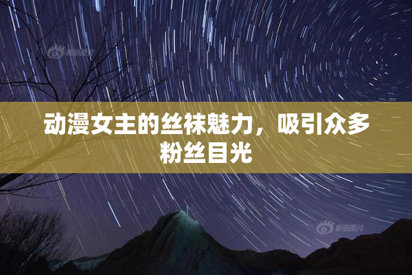 动漫女主的丝袜魅力，吸引众多粉丝目光
