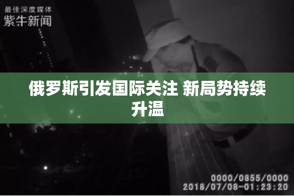 俄罗斯引发国际关注 新局势持续升温
