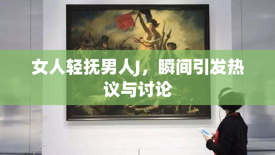 女人轻抚男人J，瞬间引发热议与讨论