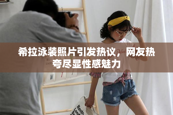 希拉泳装照片引发热议，网友热夸尽显性感魅力