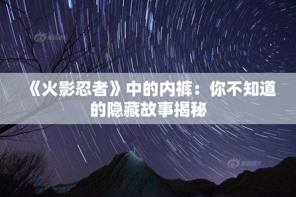 《火影忍者》中的内裤：你不知道的隐藏故事揭秘