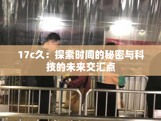 17c久：探索时间的秘密与科技的未来交汇点