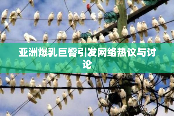 亚洲爆乳巨臀引发网络热议与讨论