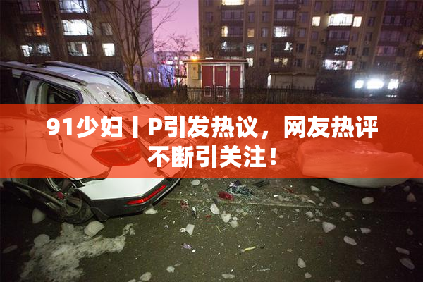 91少妇丨P引发热议，网友热评不断引关注！
