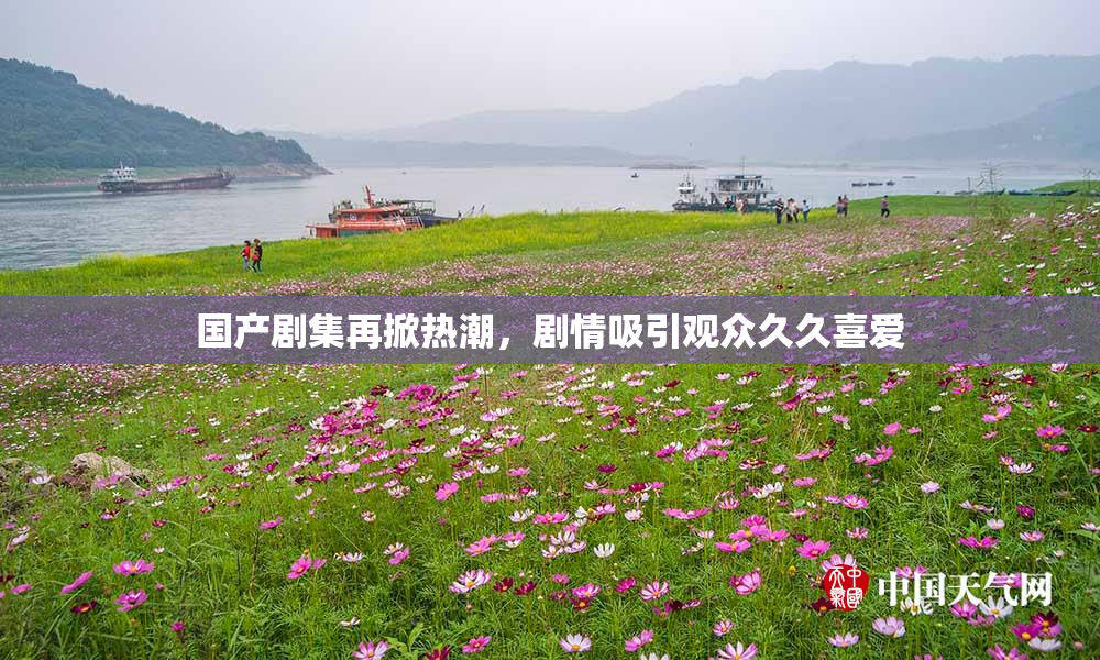 国产剧集再掀热潮，剧情吸引观众久久喜爱