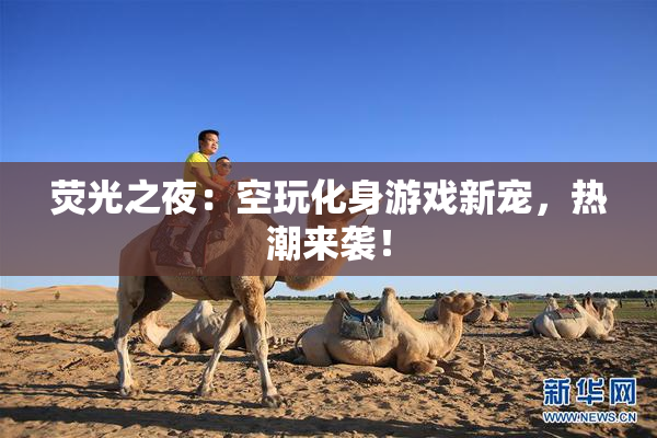 荧光之夜：空玩化身游戏新宠，热潮来袭！