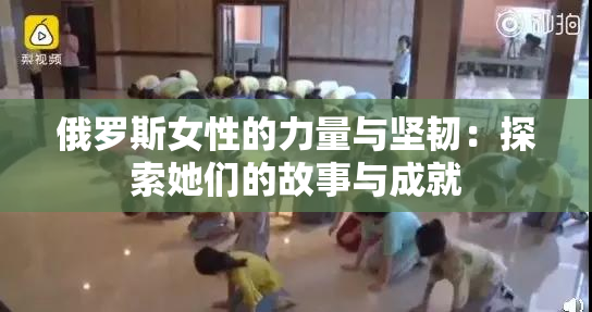 俄罗斯女性的力量与坚韧：探索她们的故事与成就