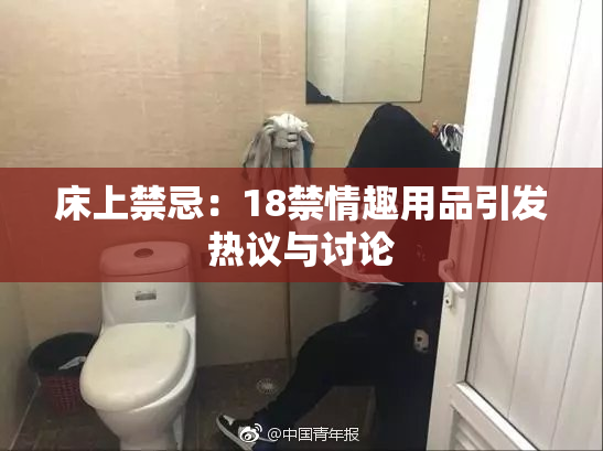 床上禁忌：18禁情趣用品引发热议与讨论