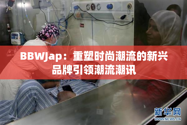 BBWJap：重塑时尚潮流的新兴品牌引领潮流潮讯