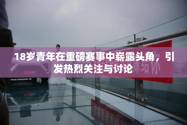 18岁青年在重磅赛事中崭露头角，引发热烈关注与讨论