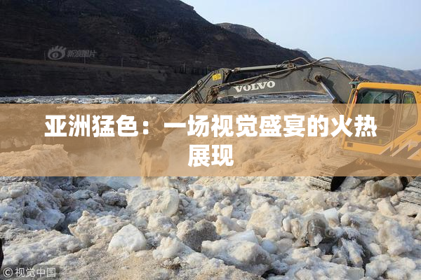 亚洲猛色：一场视觉盛宴的火热展现