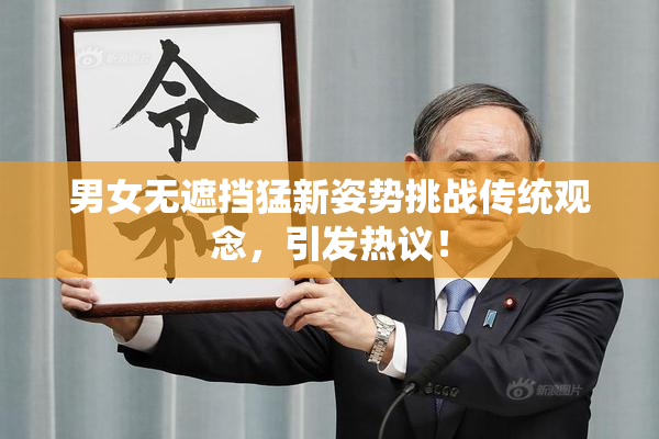 男女无遮挡猛新姿势挑战传统观念，引发热议！