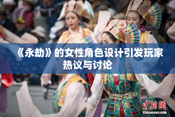 《永劫》的女性角色设计引发玩家热议与讨论