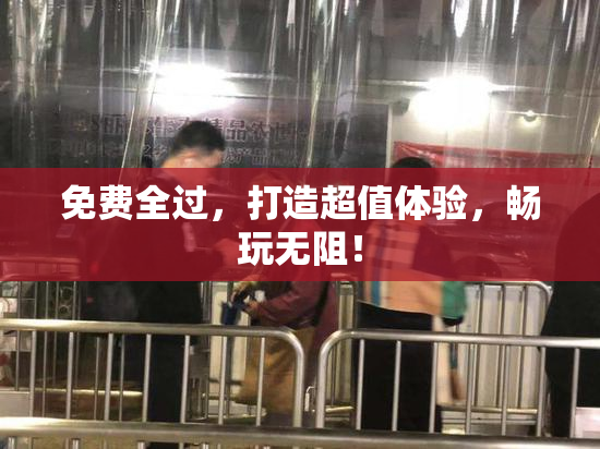 免费全过，打造超值体验，畅玩无阻！