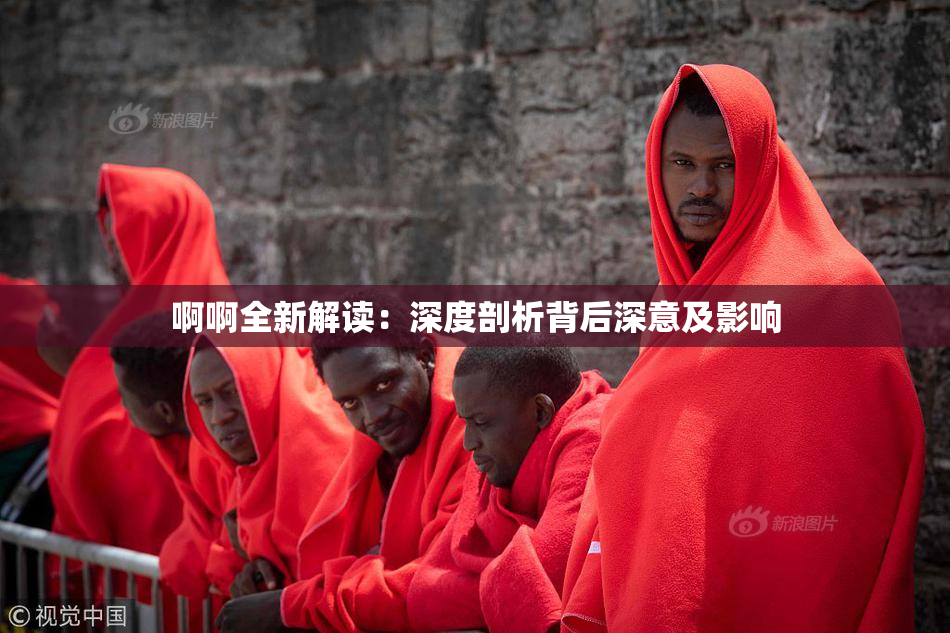 啊啊全新解读：深度剖析背后深意及影响