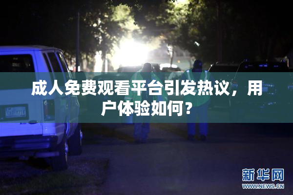 成人免费观看平台引发热议，用户体验如何？