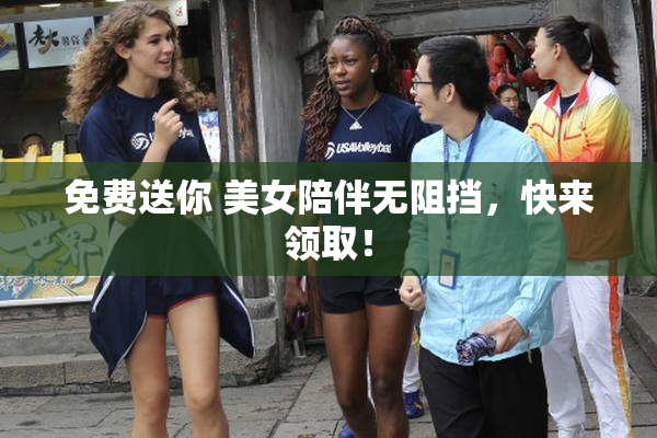 免费送你 美女陪伴无阻挡，快来领取！
