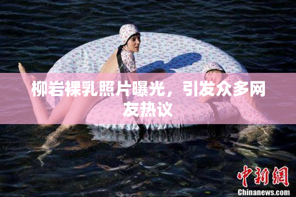 柳岩裸乳照片曝光，引发众多网友热议