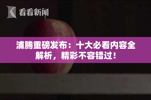 浦腾重磅发布：十大必看内容全解析，精彩不容错过！