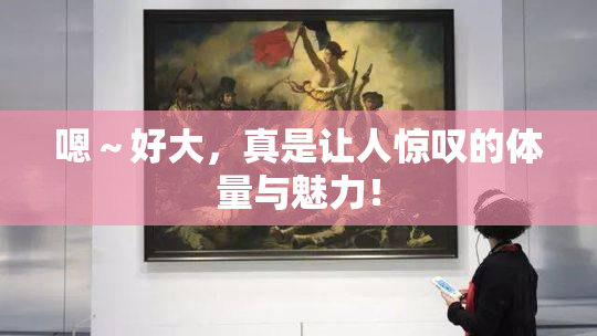 嗯～好大，真是让人惊叹的体量与魅力！