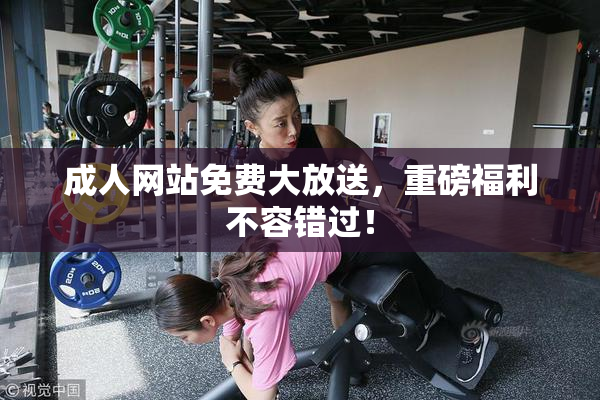 成人网站免费大放送，重磅福利不容错过！