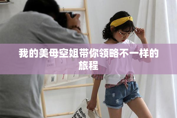 我的美母空姐带你领略不一样的旅程