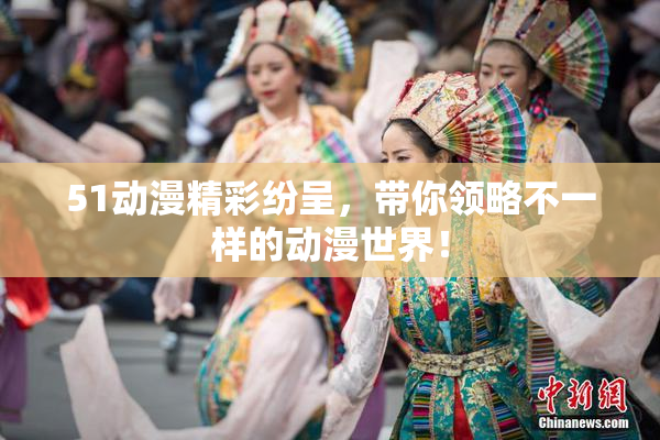 51动漫精彩纷呈，带你领略不一样的动漫世界！