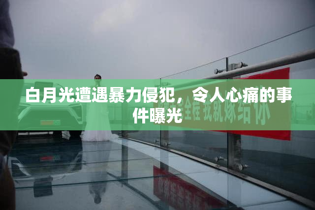白月光遭遇暴力侵犯，令人心痛的事件曝光
