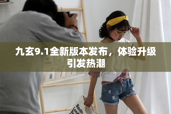 九玄9.1全新版本发布，体验升级引发热潮