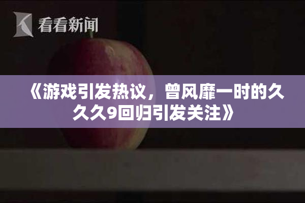 《游戏引发热议，曾风靡一时的久久久9回归引发关注》