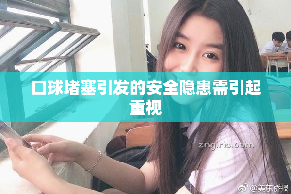 口球堵塞引发的安全隐患需引起重视