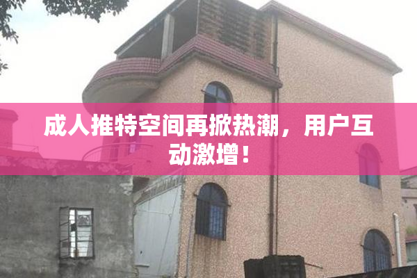 成人推特空间再掀热潮，用户互动激增！