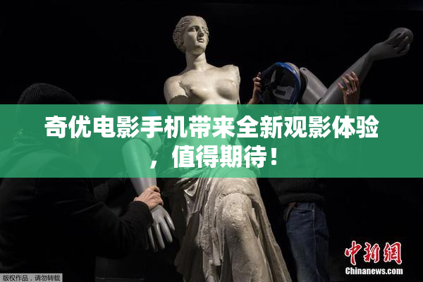 奇优电影手机带来全新观影体验，值得期待！
