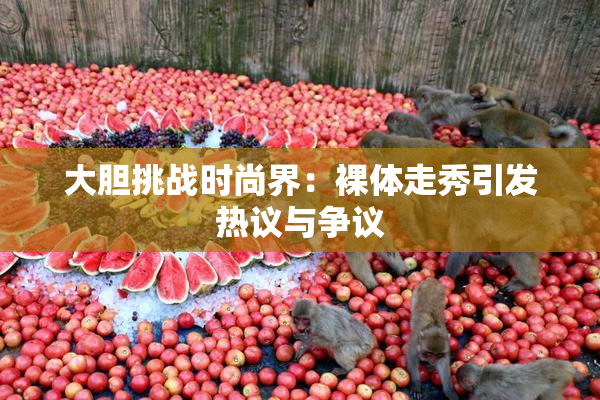 大胆挑战时尚界：裸体走秀引发热议与争议