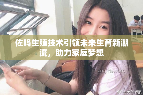 佐鸣生殖技术引领未来生育新潮流，助力家庭梦想