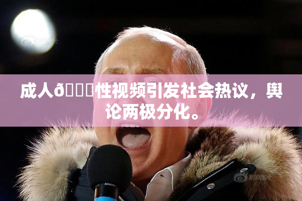 成人🔞性视频引发社会热议，舆论两极分化。