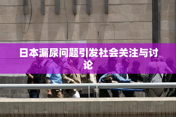日本漏尿问题引发社会关注与讨论