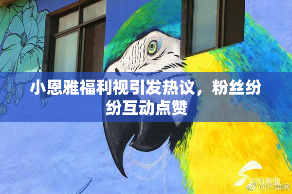 小恩雅福利视引发热议，粉丝纷纷互动点赞