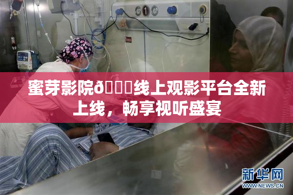 蜜芽影院🔞线上观影平台全新上线，畅享视听盛宴