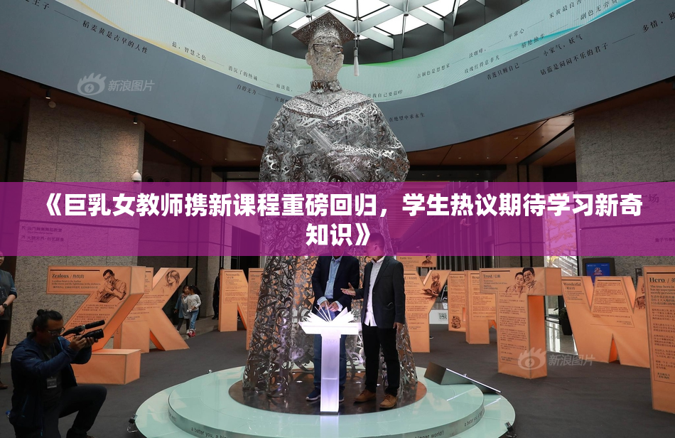 《巨乳女教师携新课程重磅回归，学生热议期待学习新奇知识》