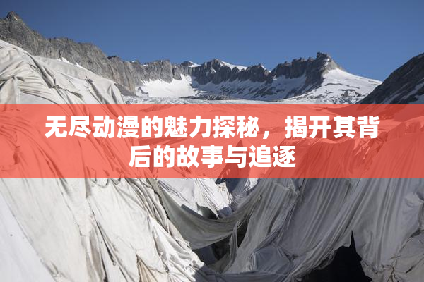 无尽动漫的魅力探秘，揭开其背后的故事与追逐