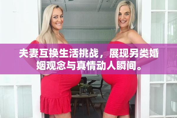 夫妻互换生活挑战，展现另类婚姻观念与真情动人瞬间。