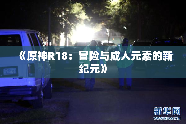《原神R18：冒险与成人元素的新纪元》